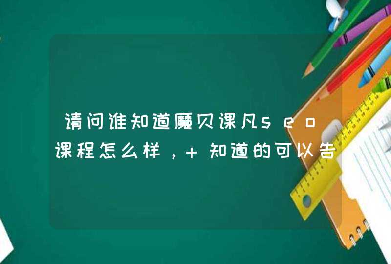 请问谁知道魔贝课凡seo课程怎么样， 知道的可以告诉下吗，谢谢？