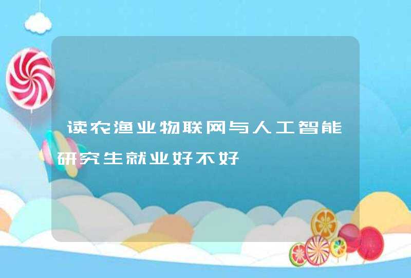 读农渔业物联网与人工智能研究生就业好不好