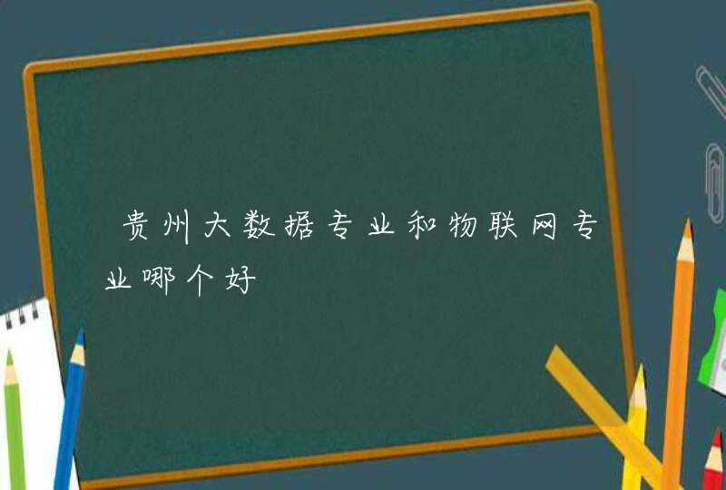 贵州大数据专业和物联网专业哪个好