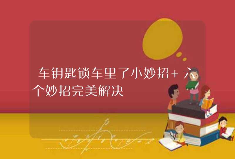 车钥匙锁车里了小妙招 六个妙招完美解决