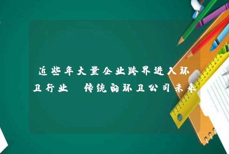 近些年大量企业跨界进入环卫行业，传统的环卫公司未来的发展又该何去何从