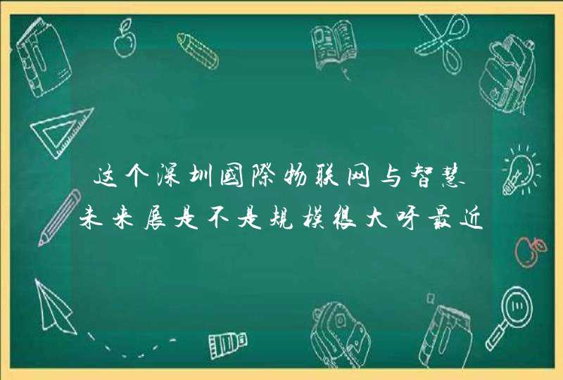 这个深圳国际物联网与智慧未来展是不是规模很大呀最近好像很多人都在讨论这个展览会