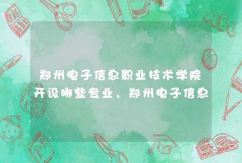 郑州电子信息职业技术学院开设哪些专业，郑州电子信息职业技术学院招生专业名单汇总
