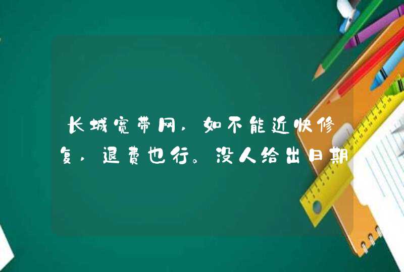 长城宽带网,如不能近快修复,退费也行。没人给出日期表