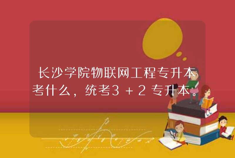 长沙学院物联网工程专升本考什么，统考3+2专升本。湖南信息职业技术学院对应长沙学院考物联网工程的。