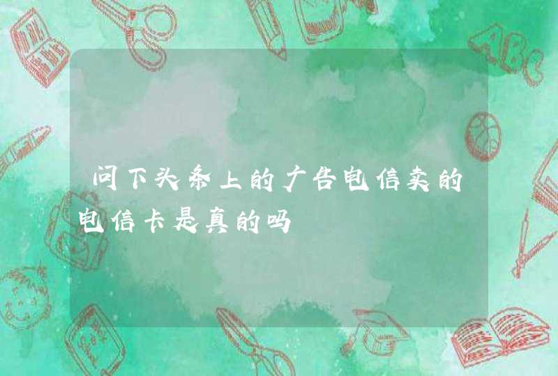 问下头条上的广告电信卖的电信卡是真的吗