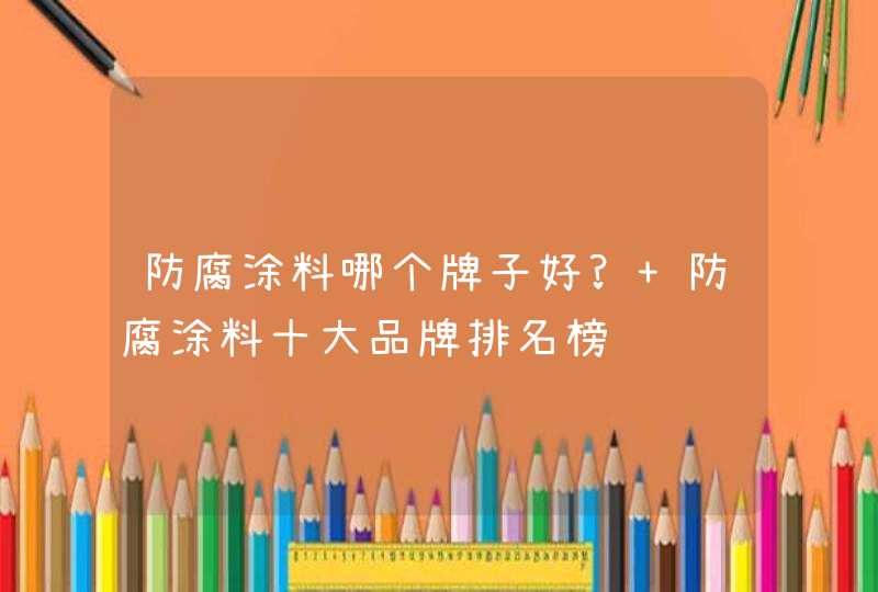 防腐涂料哪个牌子好? 防腐涂料十大品牌排名榜