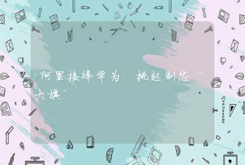 阿里接棒华为，挑起制芯“大旗”
