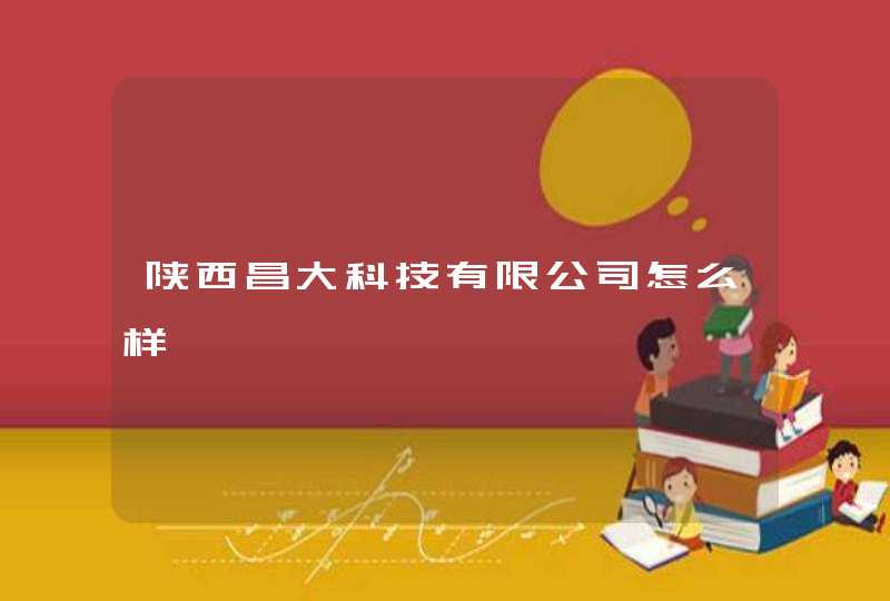 陕西昌大科技有限公司怎么样