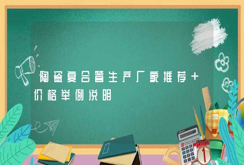陶瓷复合管生产厂家推荐 价格举例说明
