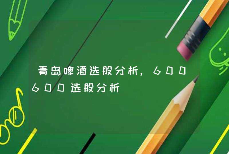 青岛啤酒选股分析,600600选股分析