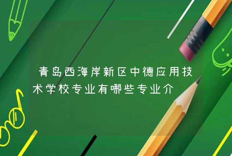 青岛西海岸新区中德应用技术学校专业有哪些专业介绍