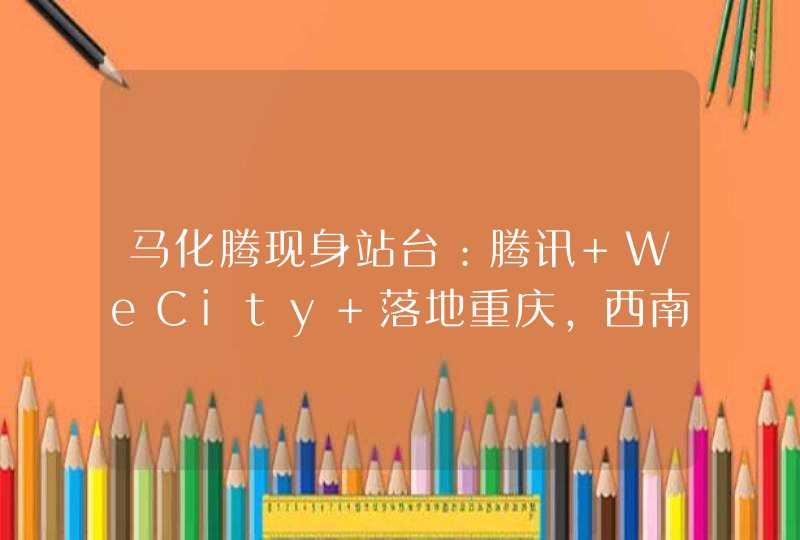 马化腾现身站台：腾讯 WeCity 落地重庆，西南总部正式启用