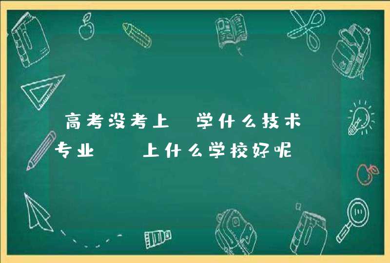 高考没考上，学什么技术（专业）、上什么学校好呢