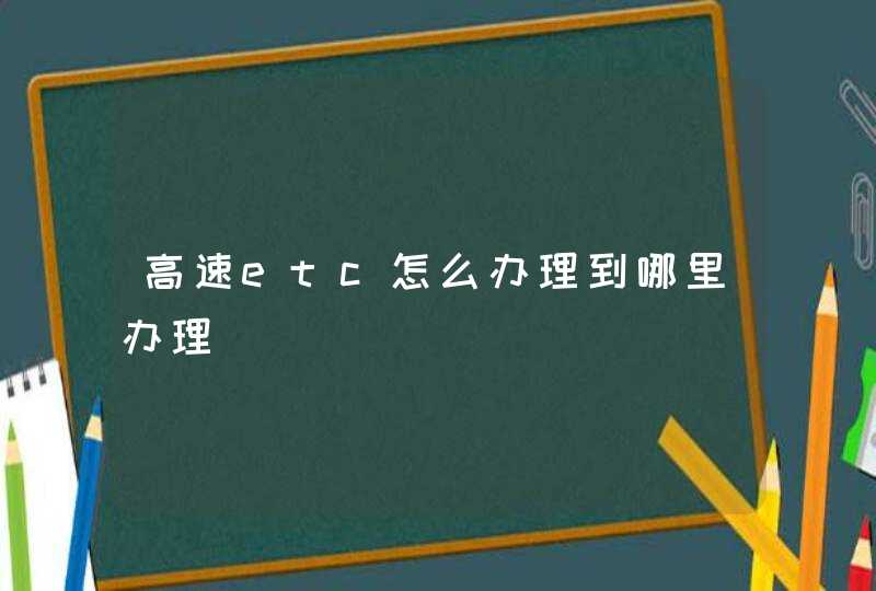 高速etc怎么办理到哪里办理
