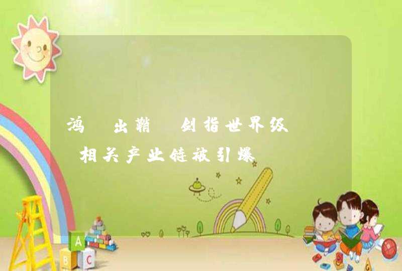 鸿蒙出鞘，剑指世界级OS，相关产业链被引爆