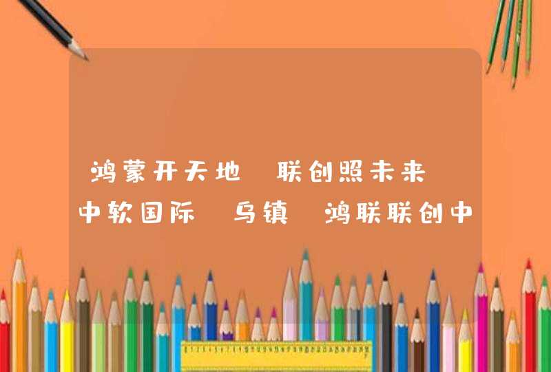 鸿蒙开天地，联创照未来 中软国际（乌镇）鸿联联创中心全球首发