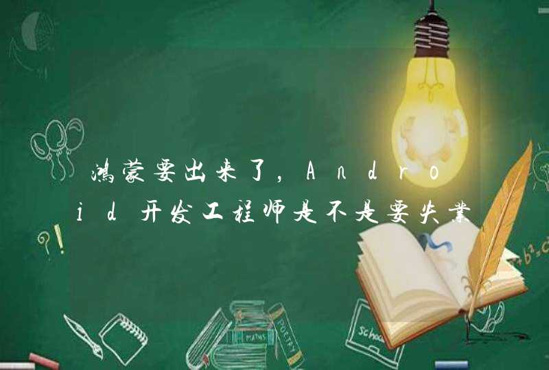 鸿蒙要出来了，Android开发工程师是不是要失业啦