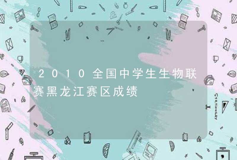 2010全国中学生生物联赛黑龙江赛区成绩