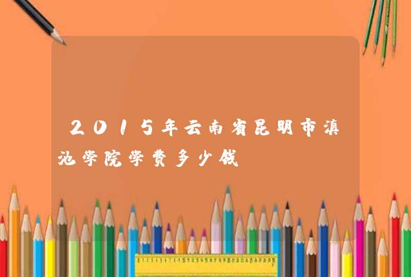 2015年云南省昆明市滇池学院学费多少钱