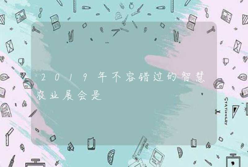 2019年不容错过的智慧农业展会是