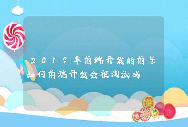 2019年前端开发的前景如何前端开发会被淘汰吗