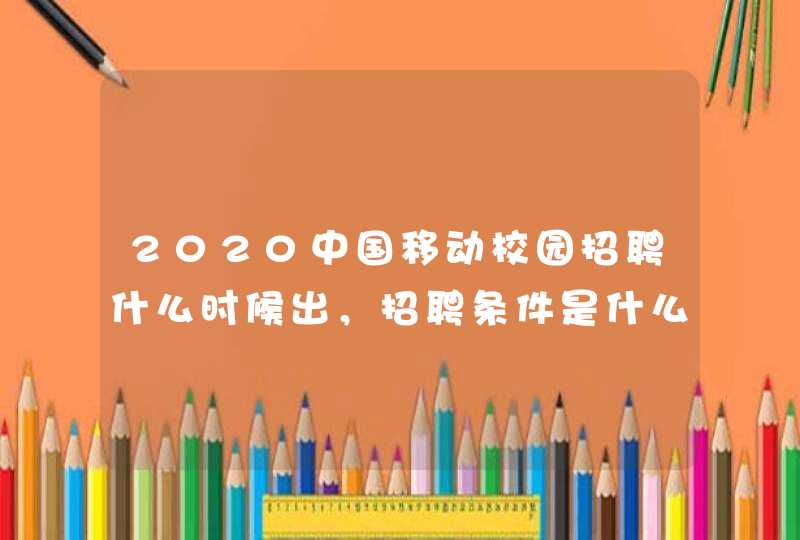 2020中国移动校园招聘什么时候出，招聘条件是什么