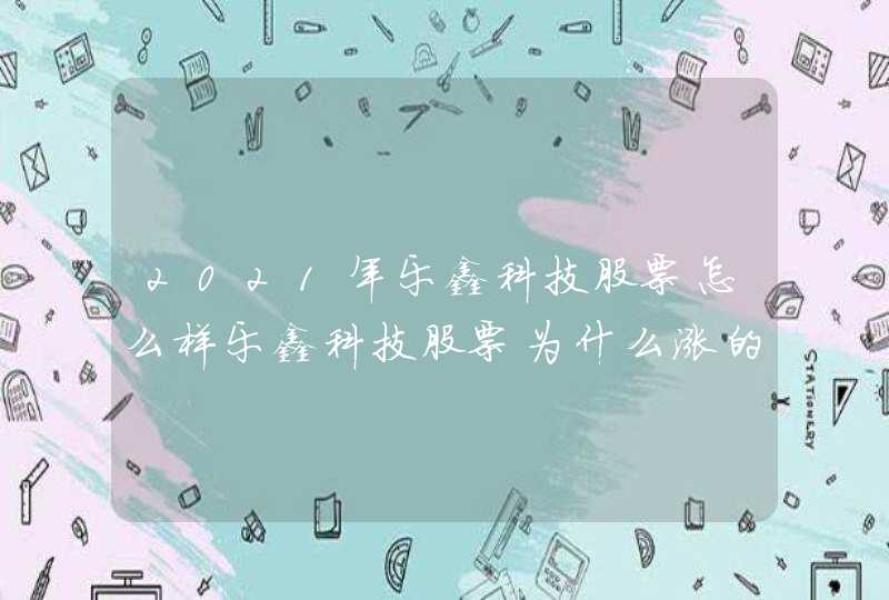 2021年乐鑫科技股票怎么样乐鑫科技股票为什么涨的这么快乐鑫科技今天买进可以分红吗