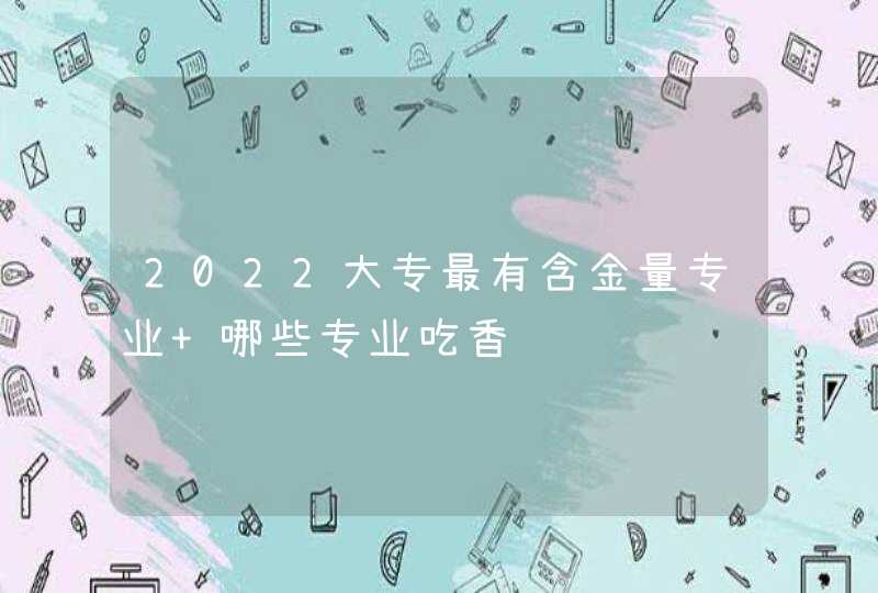 2022大专最有含金量专业 哪些专业吃香