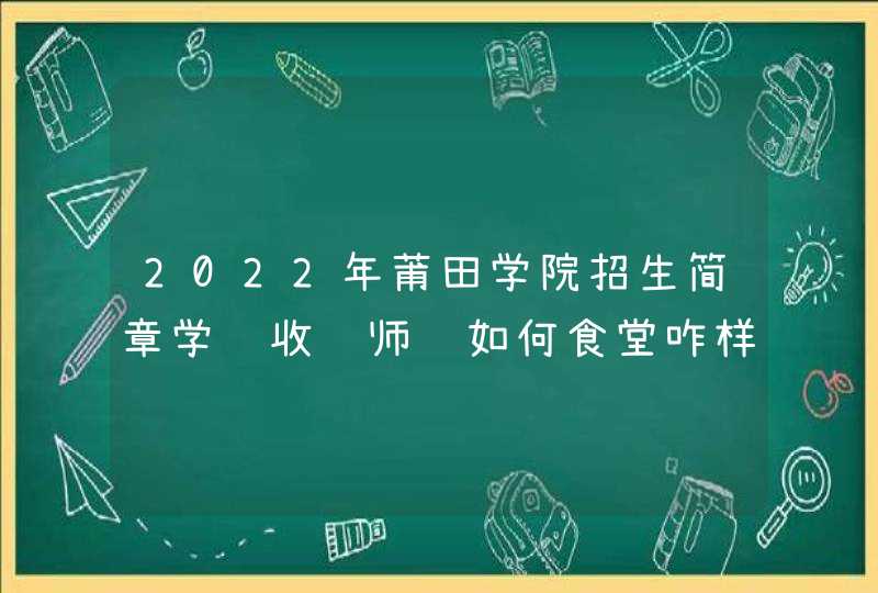 2022年莆田学院招生简章学费收费师资如何食堂咋样