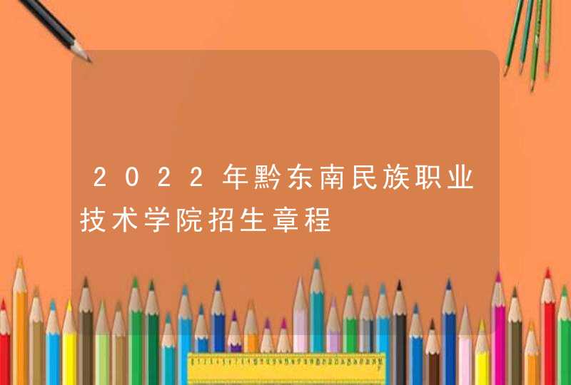 2022年黔东南民族职业技术学院招生章程