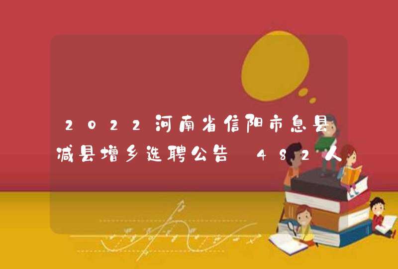 2022河南省信阳市息县减县增乡选聘公告【482人】