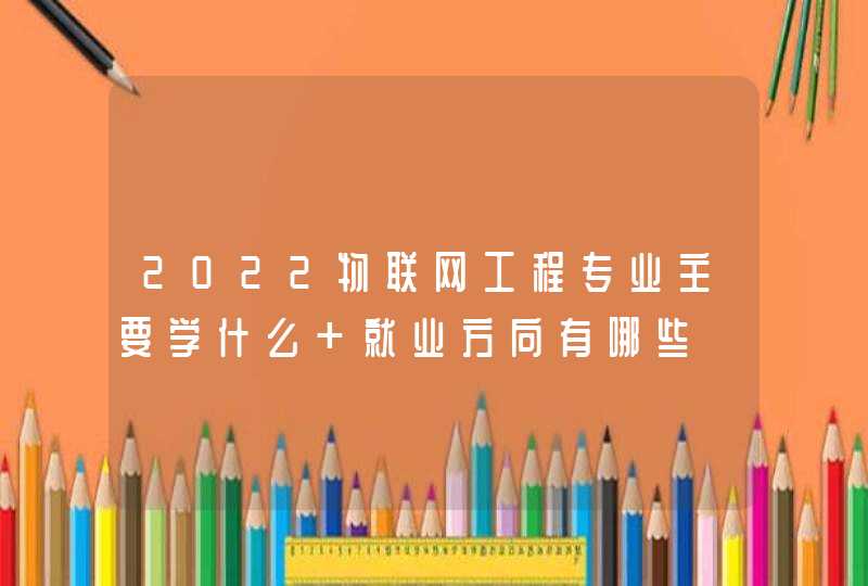 2022物联网工程专业主要学什么 就业方向有哪些