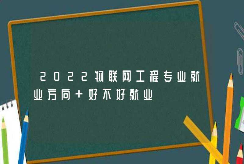 2022物联网工程专业就业方向 好不好就业