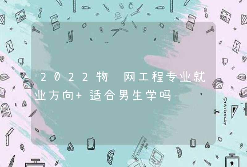 2022物联网工程专业就业方向 适合男生学吗