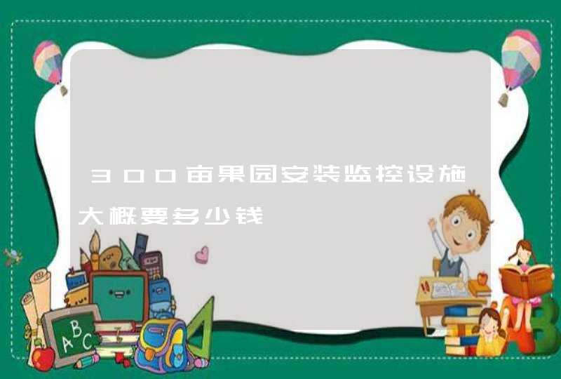 300亩果园安装监控设施大概要多少钱