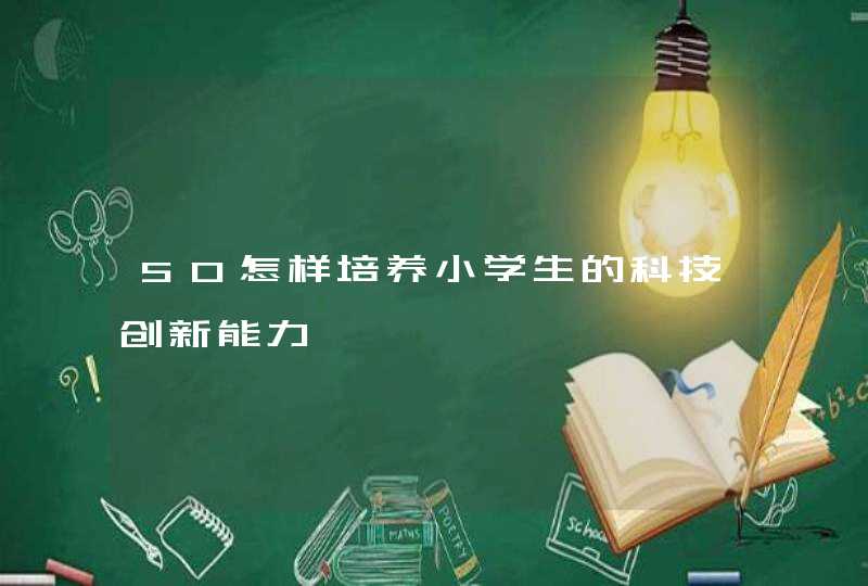 50怎样培养小学生的科技创新能力