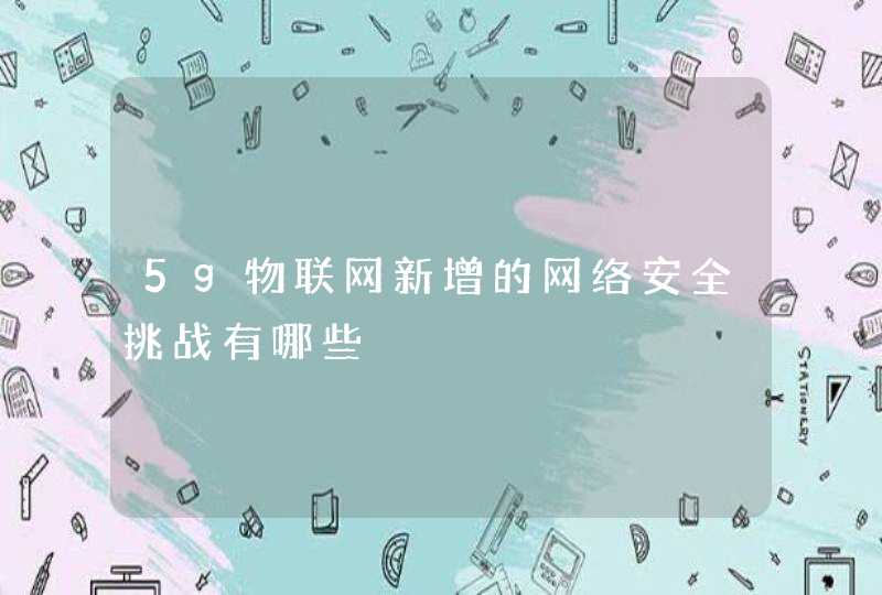 5g物联网新增的网络安全挑战有哪些