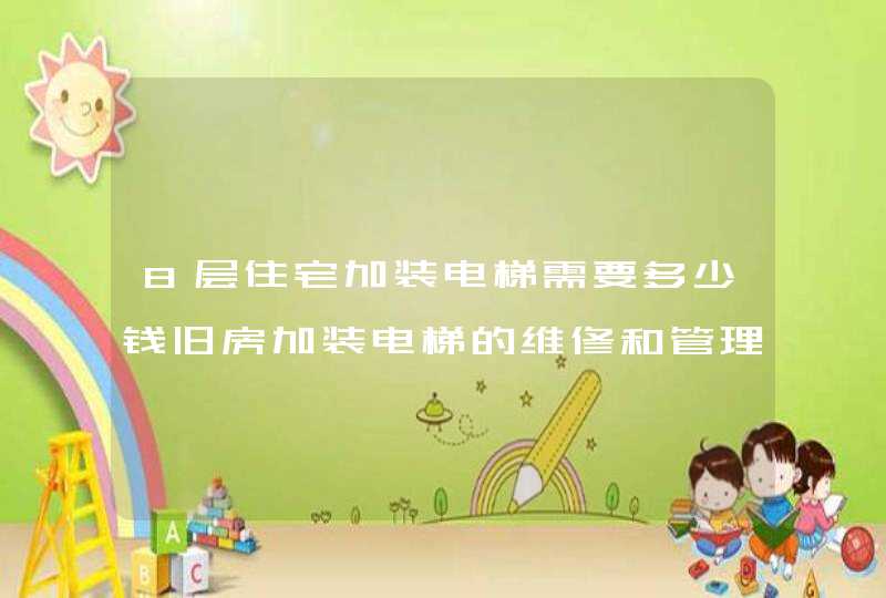 8层住宅加装电梯需要多少钱旧房加装电梯的维修和管理费怎么分滩最合理