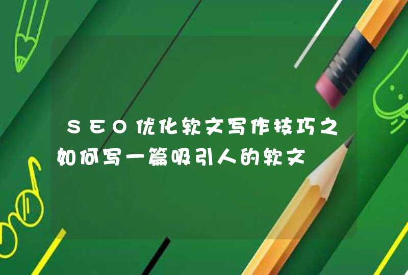 SEO优化软文写作技巧之如何写一篇吸引人的软文