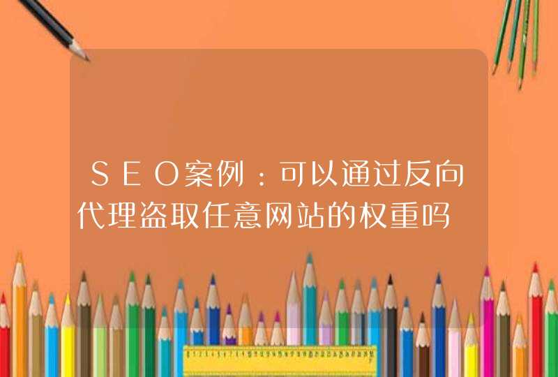 SEO案例：可以通过反向代理盗取任意网站的权重吗