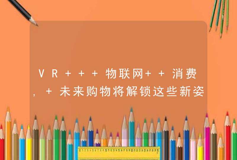 VR + 物联网 +消费, 未来购物将解锁这些新姿势!,第1张