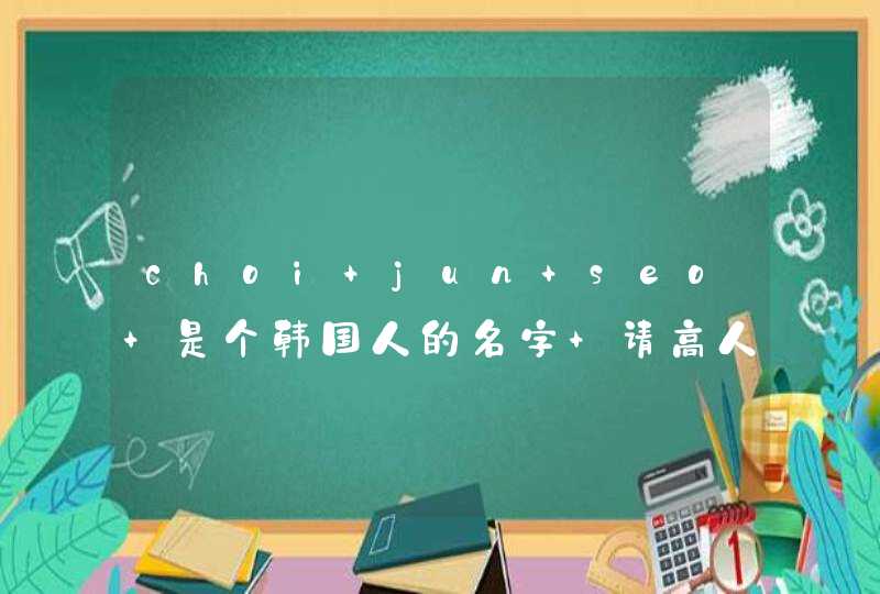 choi jun seo 是个韩国人的名字 请高人帮忙翻译成中文字 万分感谢