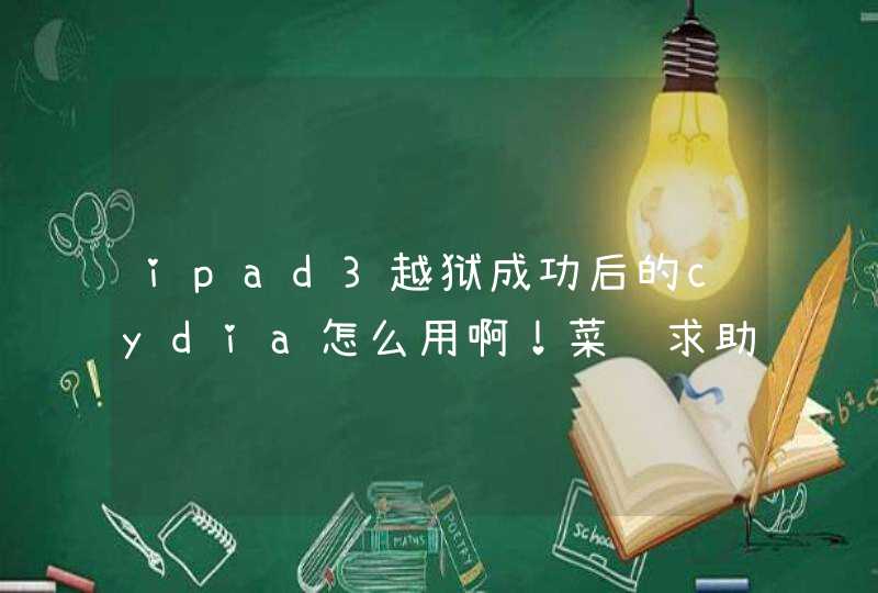 ipad3越狱成功后的cydia怎么用啊！菜鸟求助