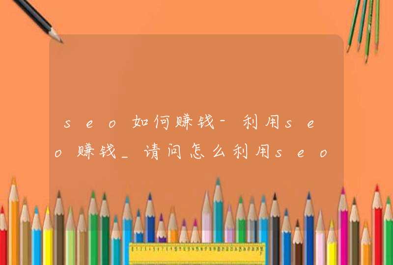 seo如何赚钱-利用seo赚钱_请问怎么利用seo去赚钱呢-有seo赚钱方法吗