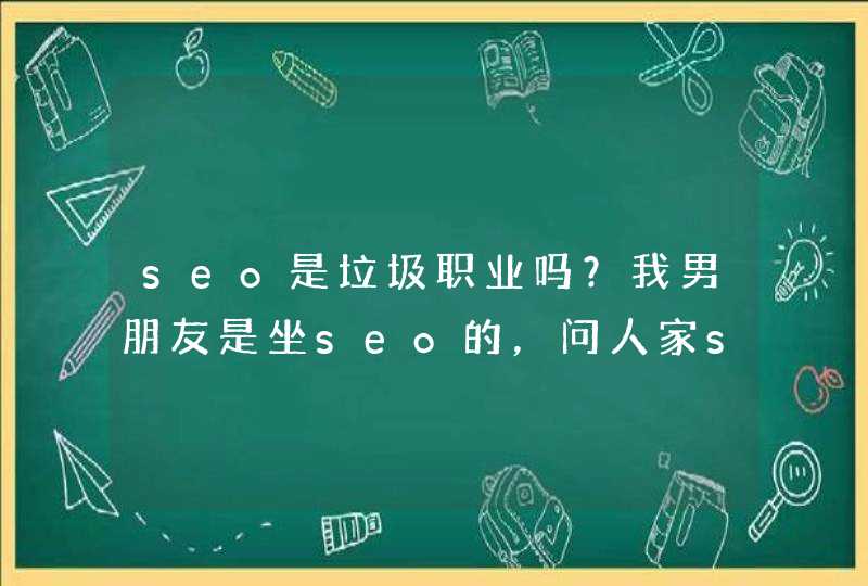 seo是垃圾职业吗？我男朋友是坐seo的，问人家seo是坐什么的，人家都说seo垃圾职业