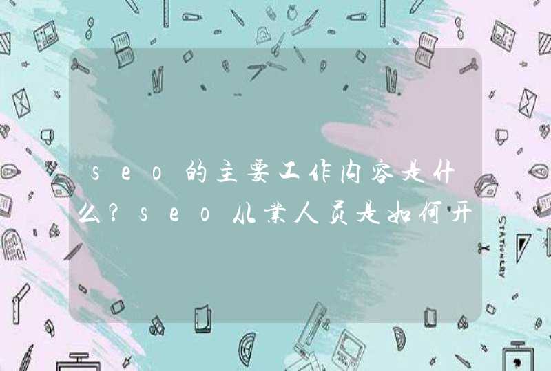 seo的主要工作内容是什么？seo从业人员是如何开展工作的？日常工作是什么？