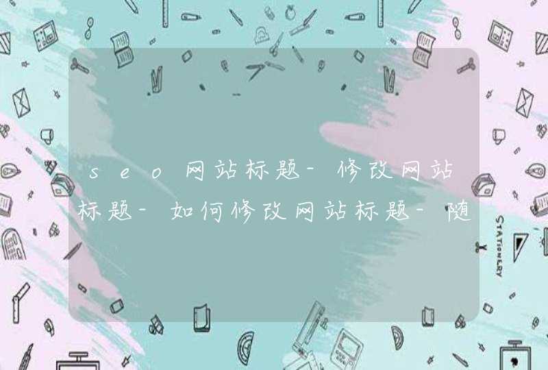 seo网站标题-修改网站标题-如何修改网站标题-随便修改网站标题好吗