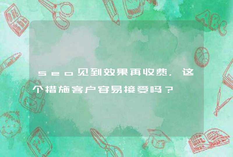 seo见到效果再收费，这个措施客户容易接受吗？